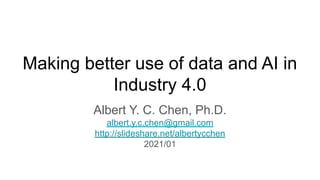 Making better use of data and AI in
Industry 4.0
Albert Y. C. Chen, Ph.D.
albert.y.c.chen@gmail.com
http://slideshare.net/albertycchen
2021/01
 
