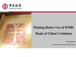 Making Better Use of RMB:
Bank of China’s Solution
Qian Hongguang
Executive Vice President of BOC Panama
 