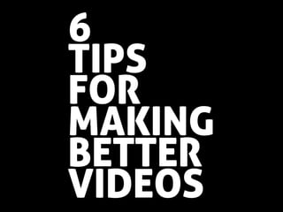 6
TIPS
FOR
MAKING
BETTER
VIDEOS
 