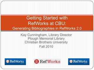 Kay Cunningham, Library DirectorPlough Memorial LibraryChristian Brothers University Fall 2010 Getting Started with RefWorks at CBU: Generating Bibliographies in RefWorks 2.0 