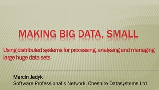 MAKING BIG DATA, SMALL
Using distributed systems for processing, analysing and managing
large huge data sets


    Marcin Jedyk
    Software Professional’s Network, Cheshire Datasystems Ltd
 