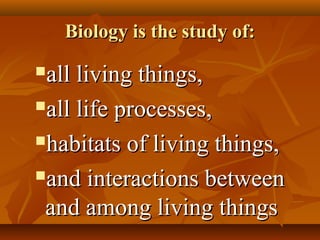 Biology is the study of:Biology is the study of:
all living things,all living things,
all life processes,all life processes,
habitats of living things,habitats of living things,
and interactions betweenand interactions between
and among living thingsand among living things
 
