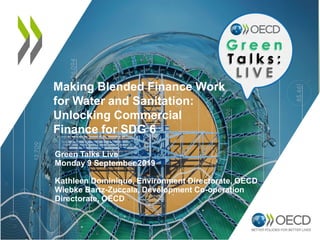 Making Blended Finance Work
for Water and Sanitation:
Unlocking Commercial
Finance for SDG 6
Green Talks Live
Monday 9 September 2019
Kathleen Dominique, Environment Directorate, OECD
Wiebke Bartz-Zuccala, Development Co-operation
Directorate, OECD
 