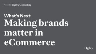 Powered by
What’s Next:
Making brands
matter in
eCommerce
 