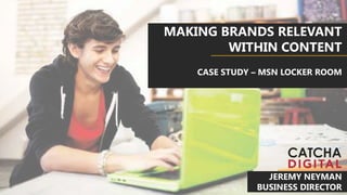 MAKING BRANDS RELEVANT
WITHIN CONTENT
CASE STUDY – MSN LOCKER ROOM
JEREMY NEYMAN
BUSINESS DIRECTOR
 