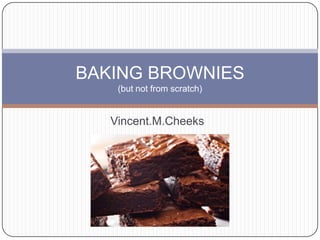 BAKING BROWNIES
    (but not from scratch)


   Vincent.M.Cheeks
 