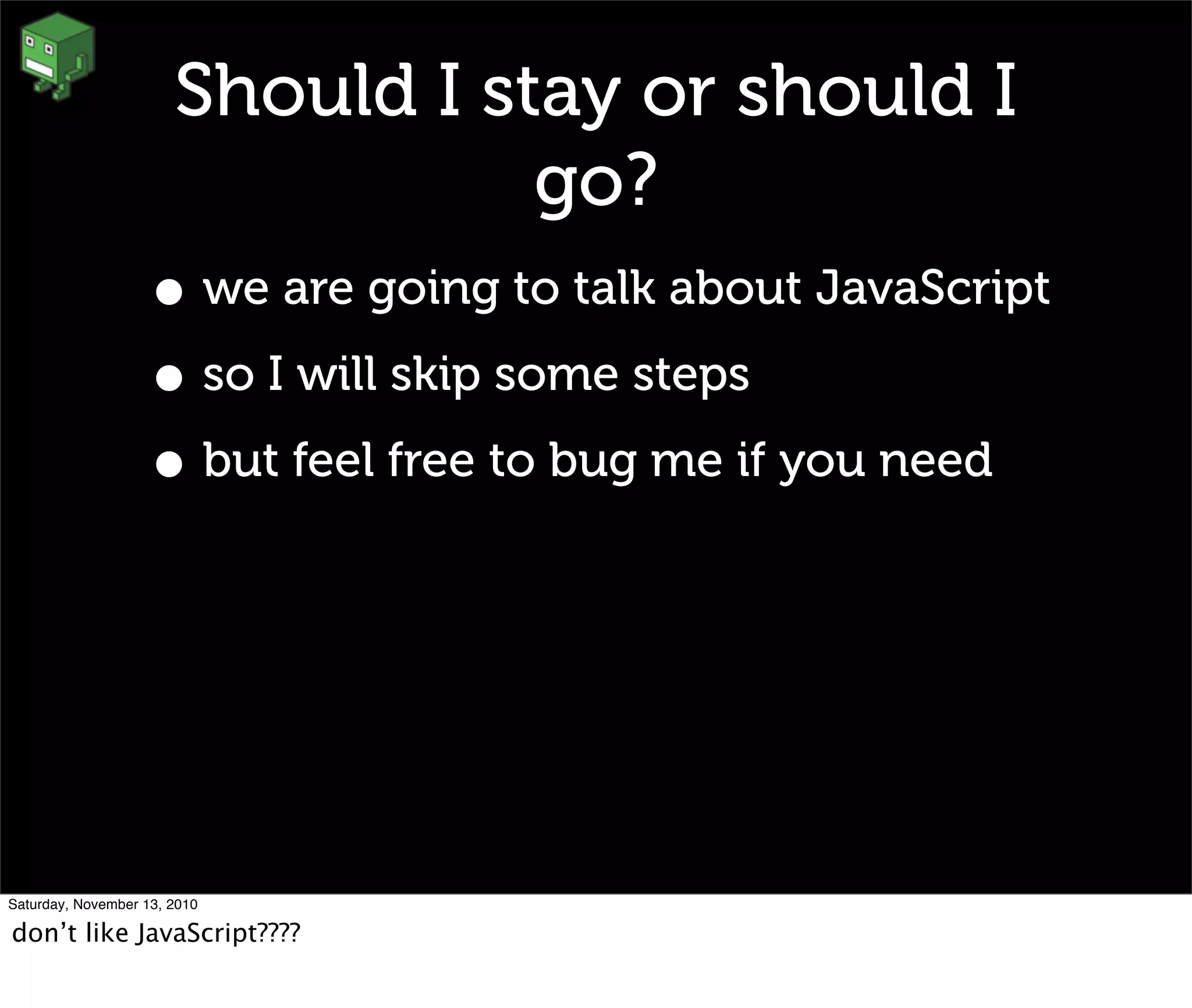 Should I stay or should I
go?
• we are going to talk about JavaScript
• so I will skip some steps
• but feel free to bug me if you need
Saturday, November 13, 2010
don’t like JavaScript????
 