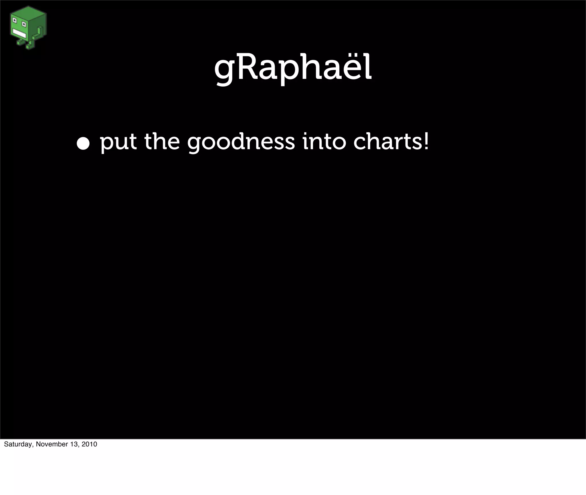 gRaphaël
• put the goodness into charts!
Saturday, November 13, 2010
 