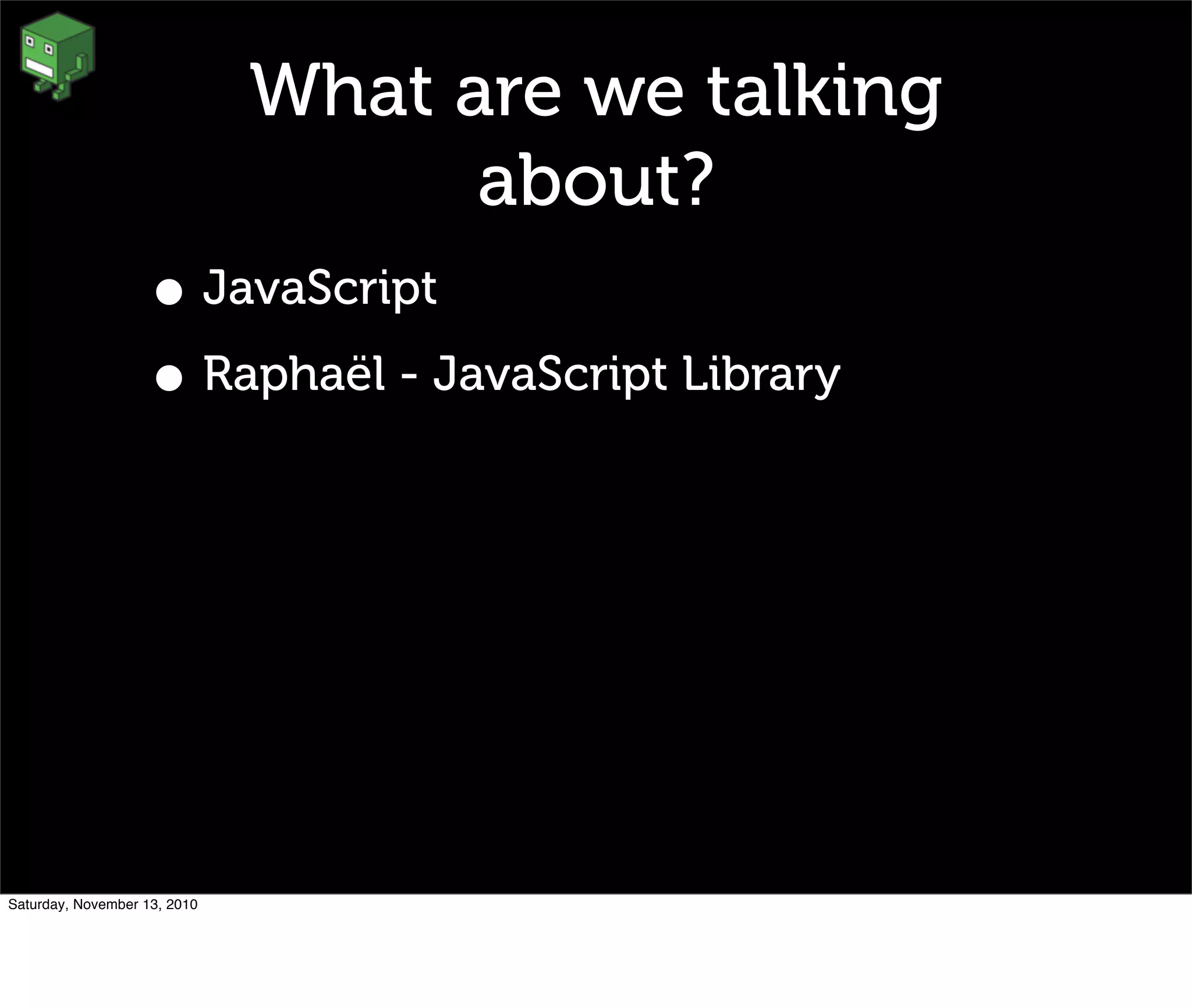 What are we talking
about?
• JavaScript
• Raphaël - JavaScript Library
Saturday, November 13, 2010
 