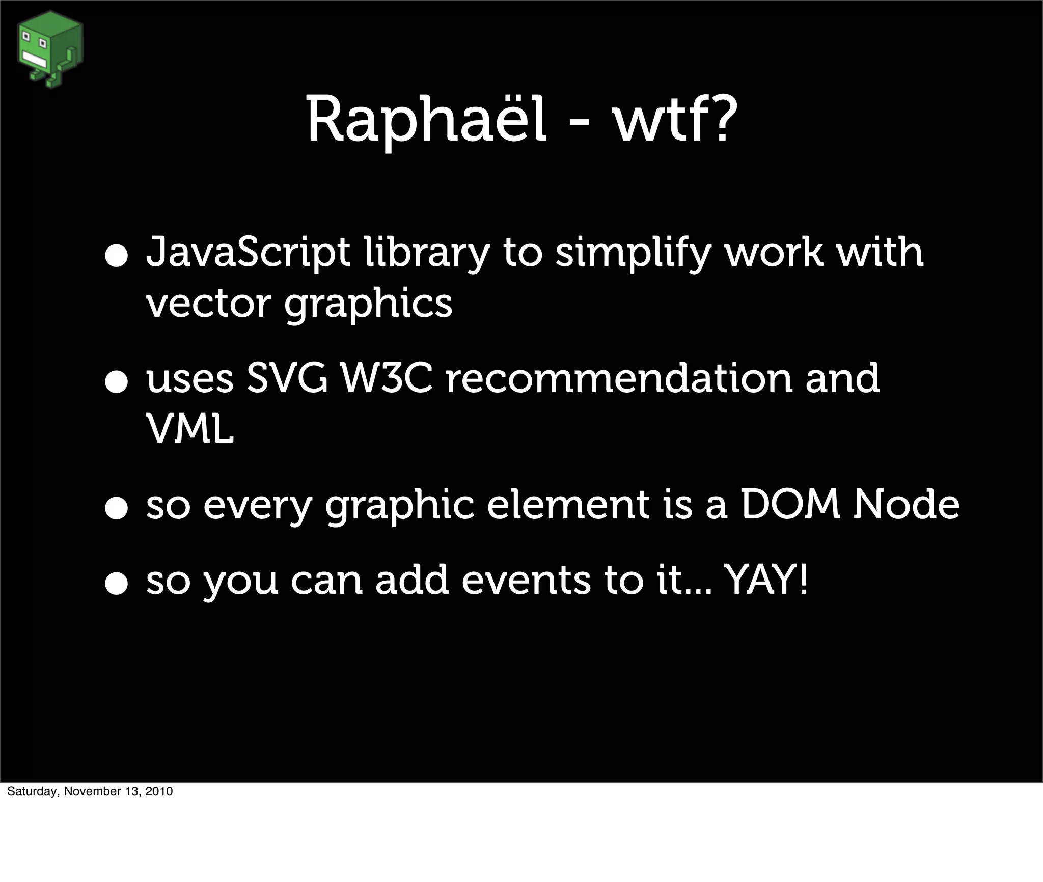 Raphaël - wtf?
• JavaScript library to simplify work with
vector graphics
• uses SVG W3C recommendation and
VML
• so every graphic element is a DOM Node
• so you can add events to it... YAY!
Saturday, November 13, 2010
 