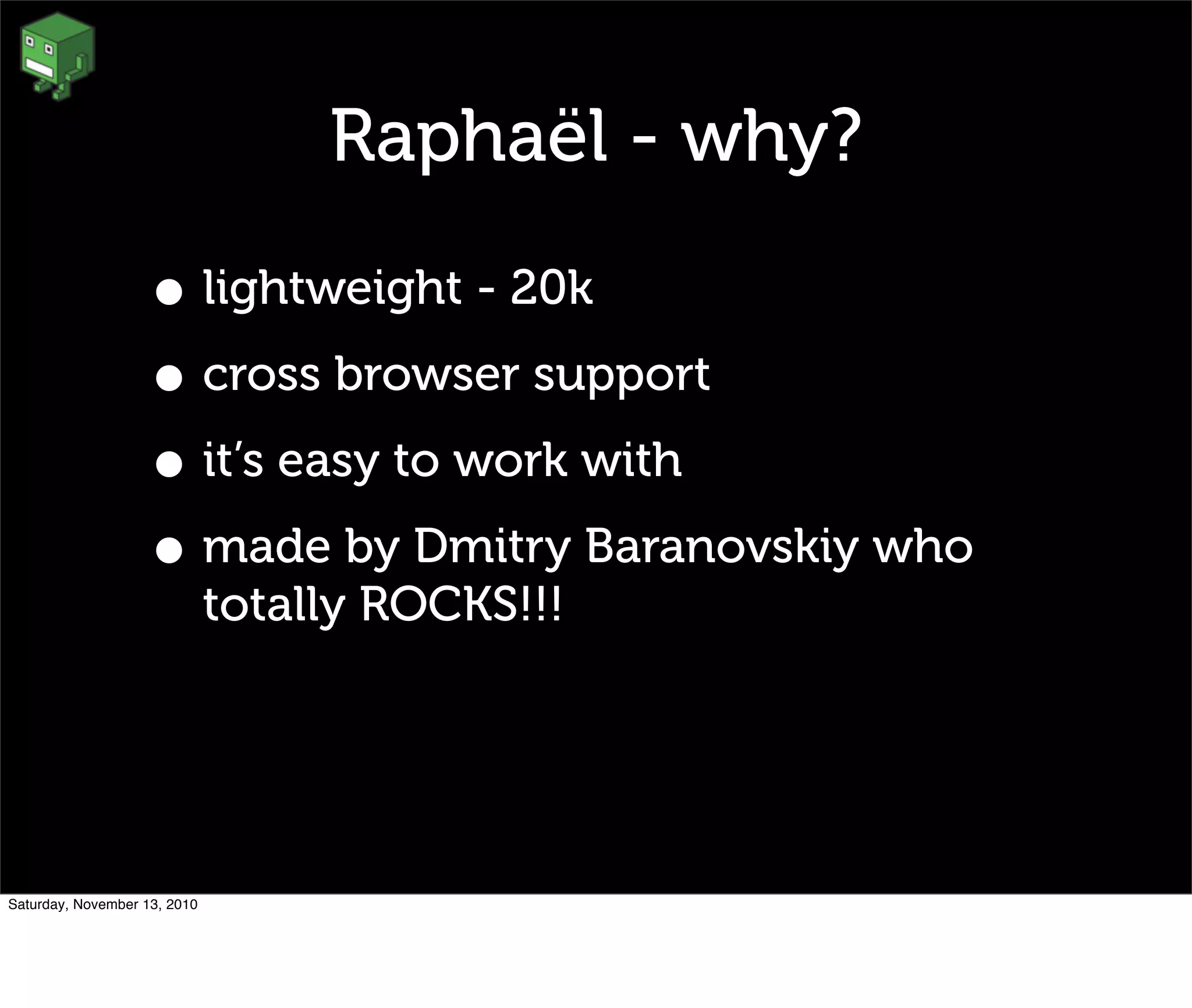 Raphaël - why?
• lightweight - 20k
• cross browser support
• it’s easy to work with
• made by Dmitry Baranovskiy who
totally ROCKS!!!
Saturday, November 13, 2010
 