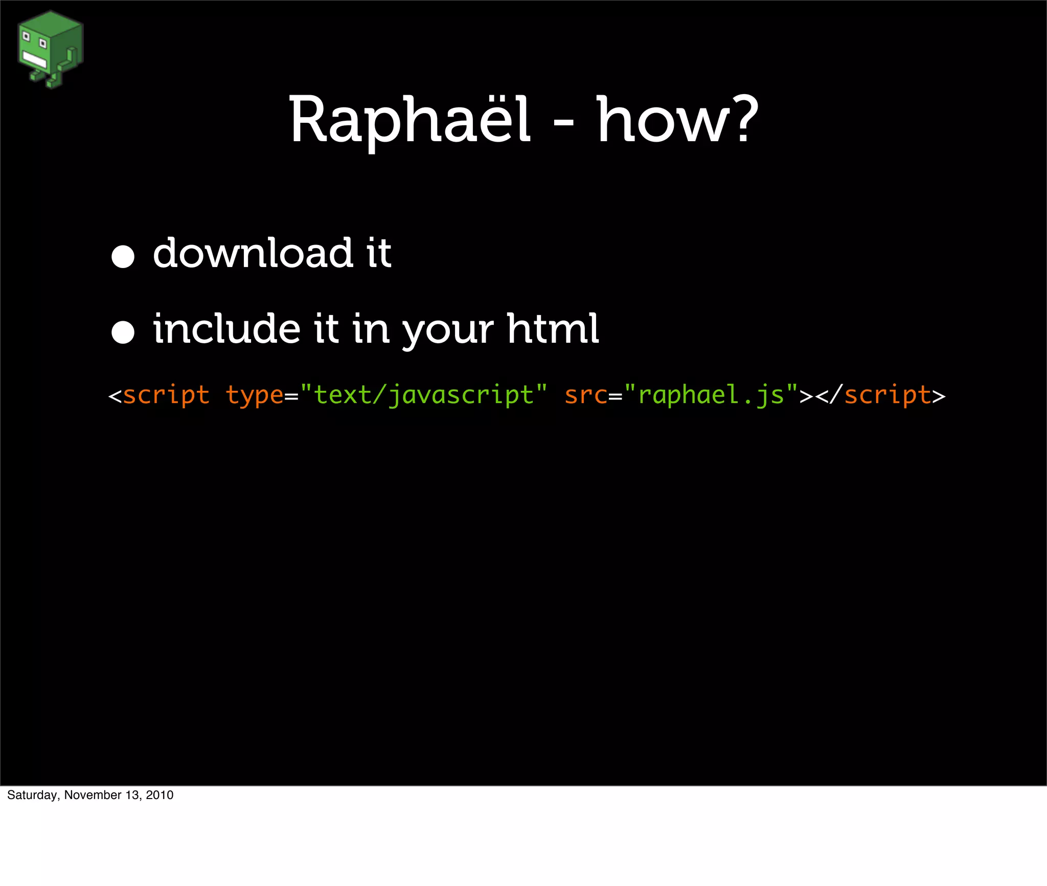 Raphaël - how?
• download it
• include it in your html
<script type="text/javascript" src="raphael.js"></script>
Saturday, November 13, 2010
 
