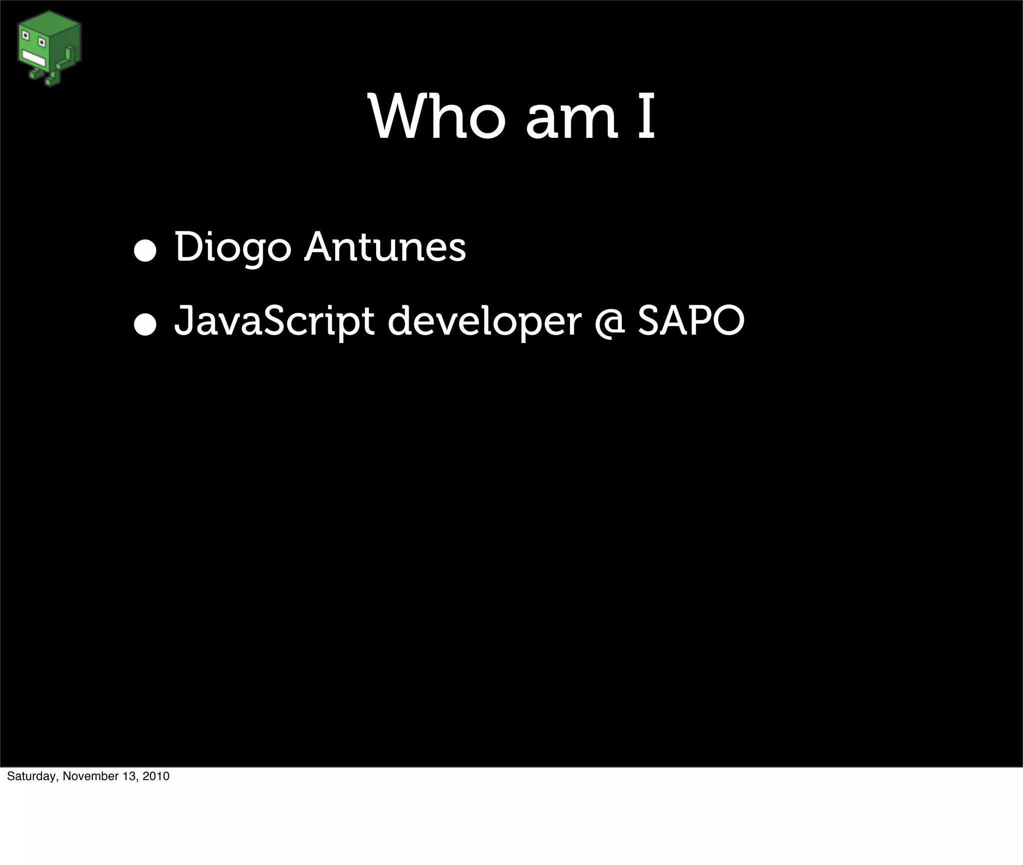 Who am I
• Diogo Antunes
• JavaScript developer @ SAPO
Saturday, November 13, 2010
 