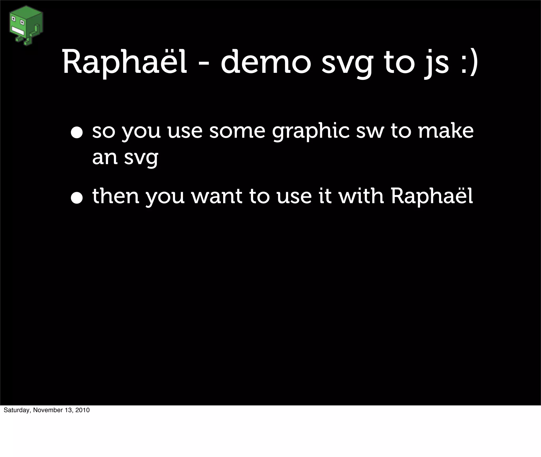 Raphaël - demo svg to js :)
• so you use some graphic sw to make
an svg
• then you want to use it with Raphaël
Saturday, November 13, 2010
 