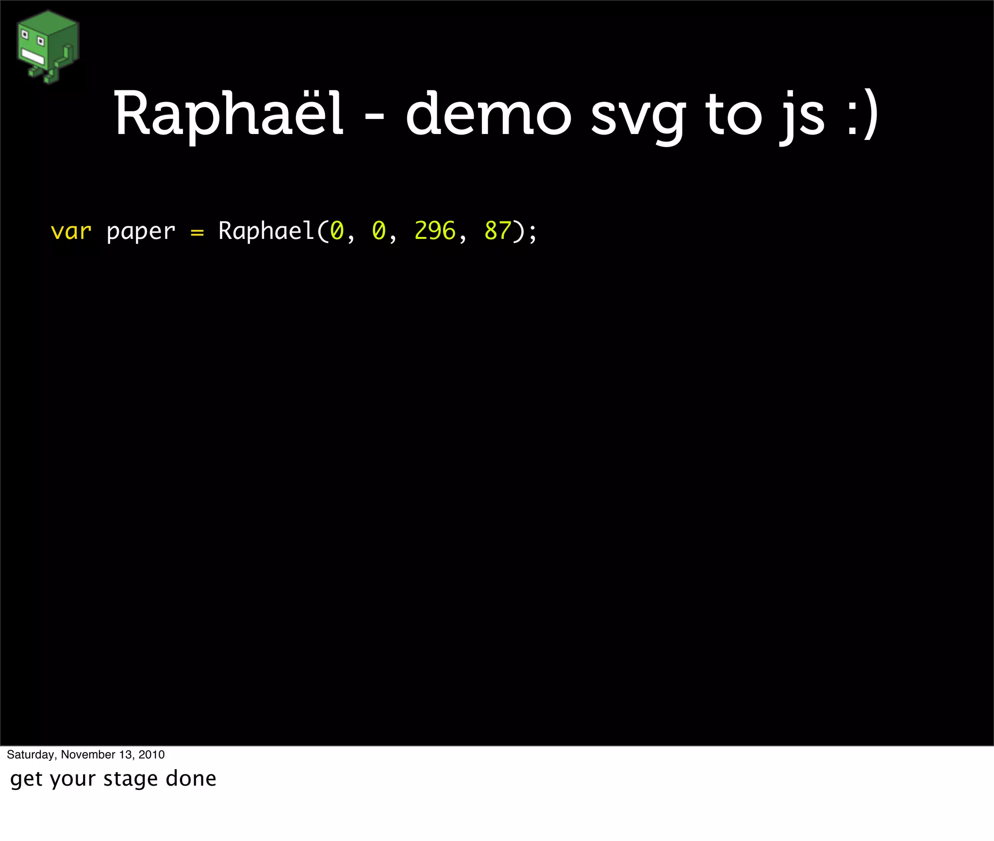 Raphaël - demo svg to js :)
var paper = Raphael(0, 0, 296, 87);
Saturday, November 13, 2010
get your stage done
 