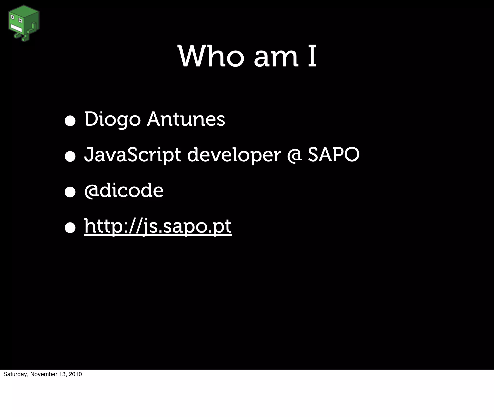 Who am I
• Diogo Antunes
• JavaScript developer @ SAPO
• @dicode
• http://js.sapo.pt
Saturday, November 13, 2010
 