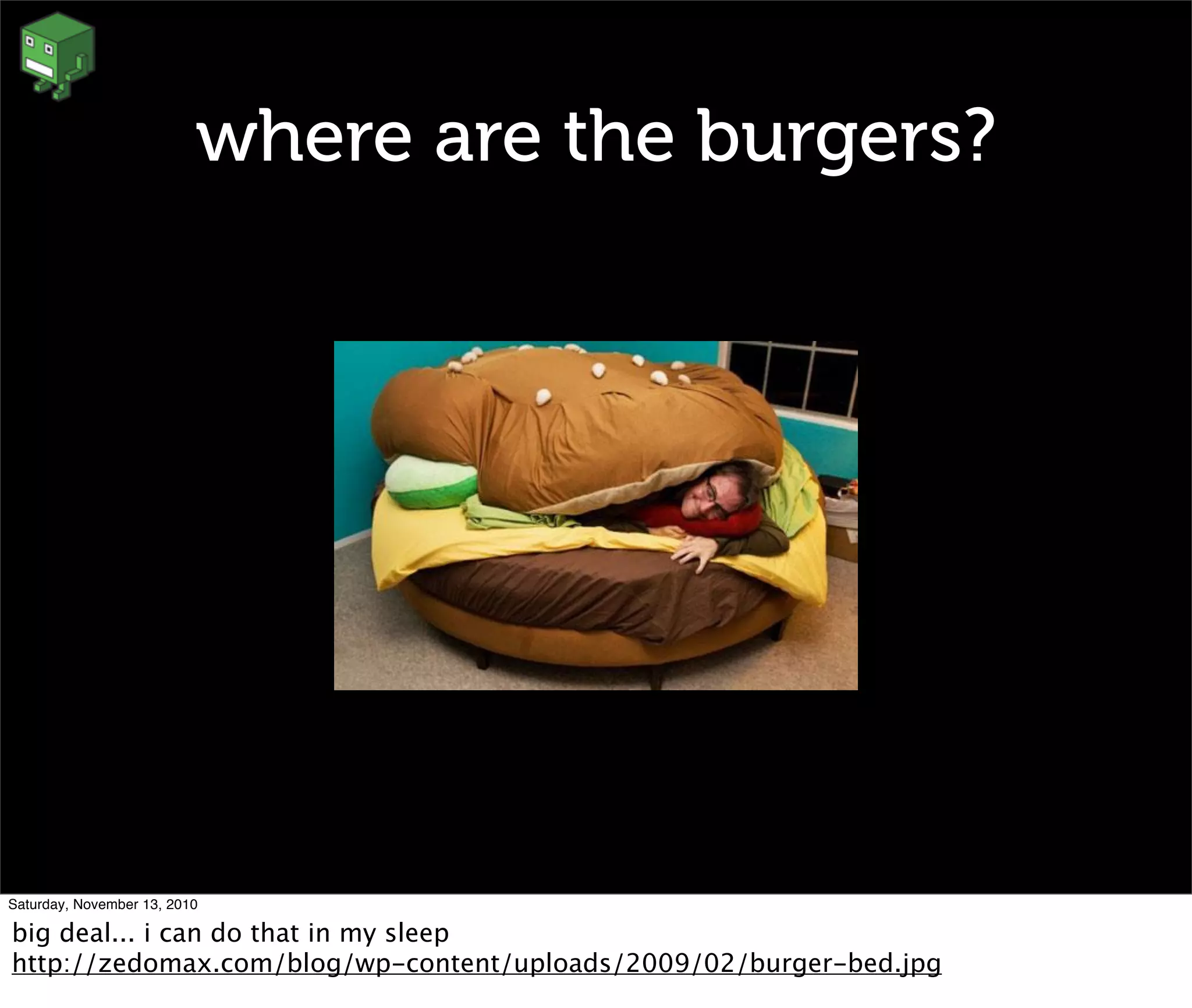where are the burgers?
Saturday, November 13, 2010
big deal... i can do that in my sleep
http://zedomax.com/blog/wp-content/uploads/2009/02/burger-bed.jpg
 