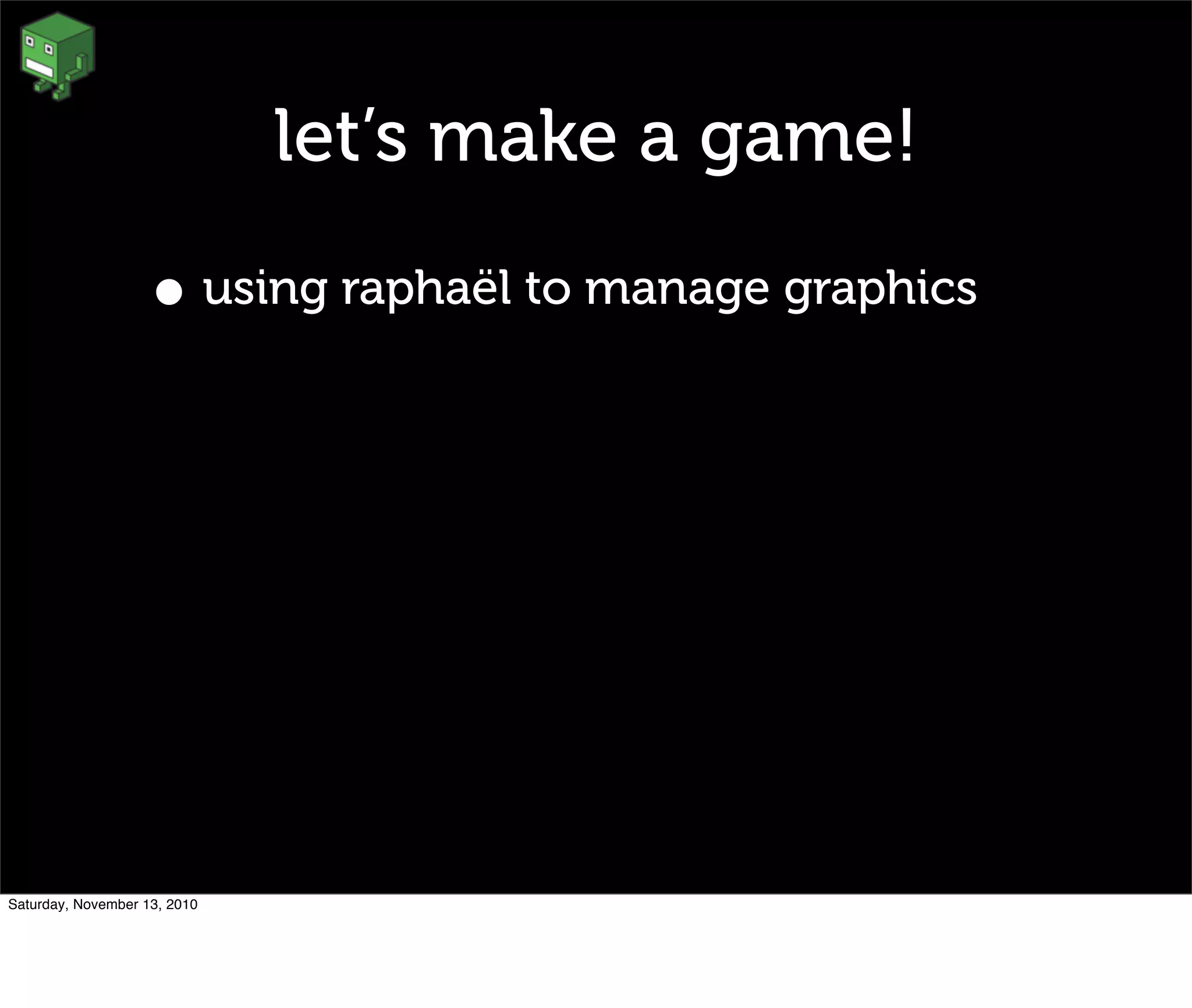 let’s make a game!
• using raphaël to manage graphics
Saturday, November 13, 2010
 