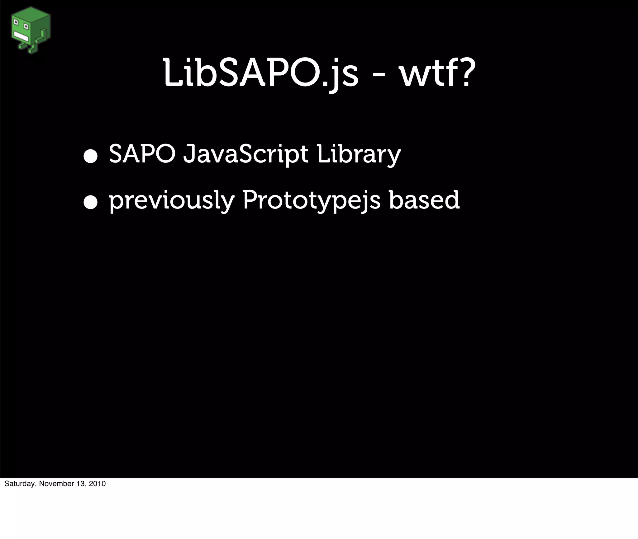 LibSAPO.js - wtf?
• SAPO JavaScript Library
• previously Prototypejs based
Saturday, November 13, 2010
 