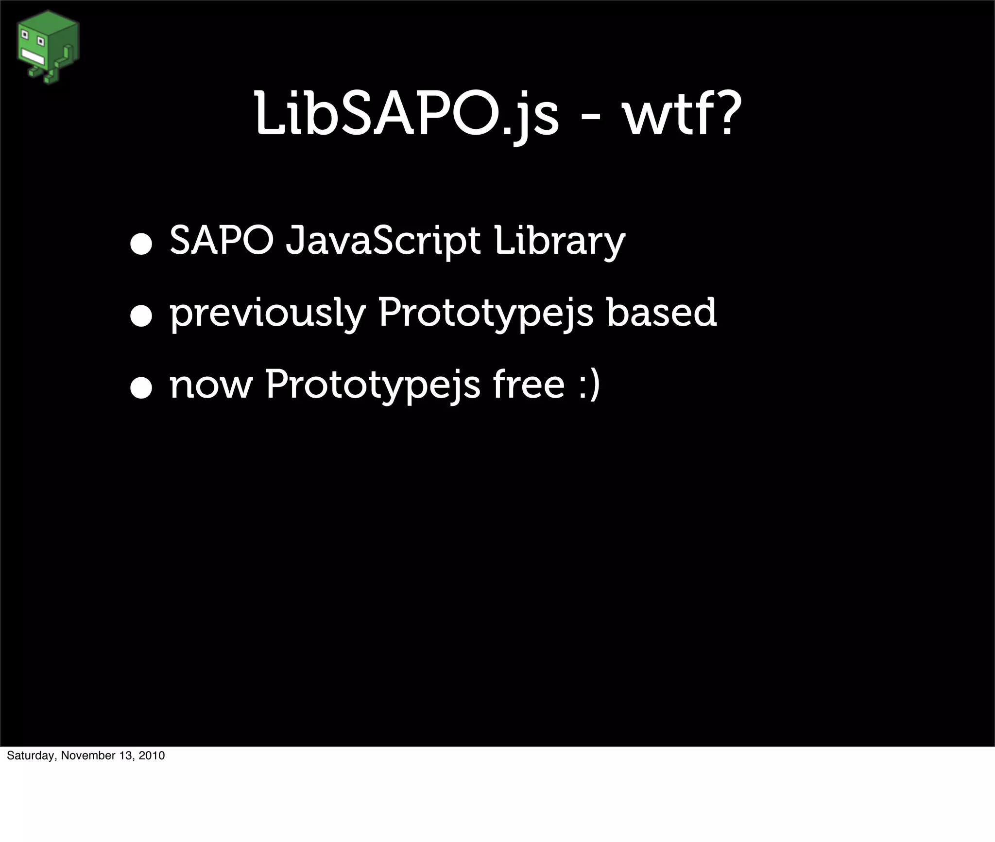 LibSAPO.js - wtf?
• SAPO JavaScript Library
• previously Prototypejs based
• now Prototypejs free :)
Saturday, November 13, 2010
 