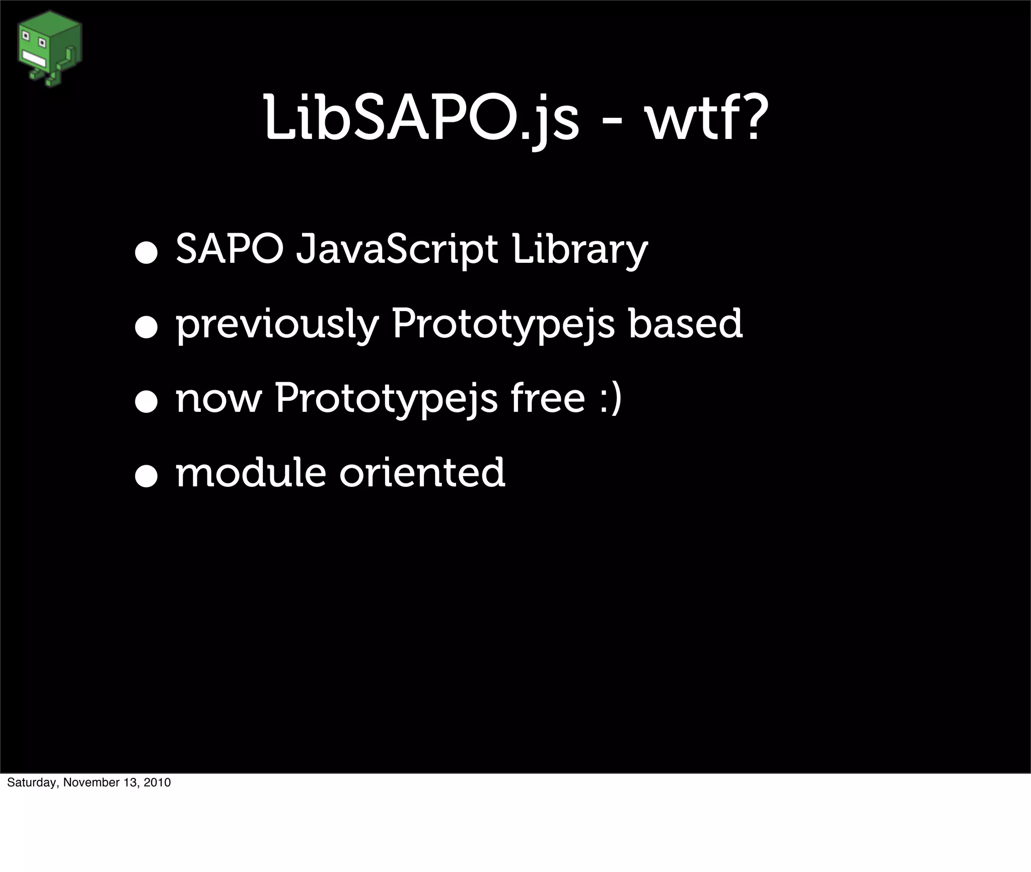 LibSAPO.js - wtf?
• SAPO JavaScript Library
• previously Prototypejs based
• now Prototypejs free :)
• module oriented
Saturday, November 13, 2010
 