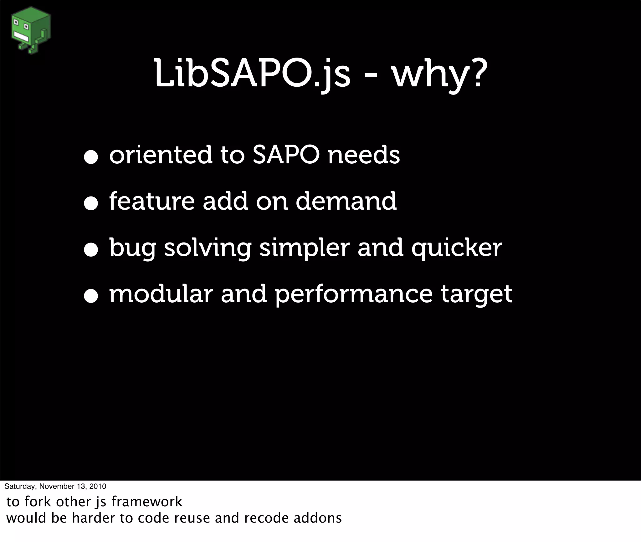 LibSAPO.js - why?
• oriented to SAPO needs
• feature add on demand
• bug solving simpler and quicker
• modular and performance target
Saturday, November 13, 2010
to fork other js framework
would be harder to code reuse and recode addons
 