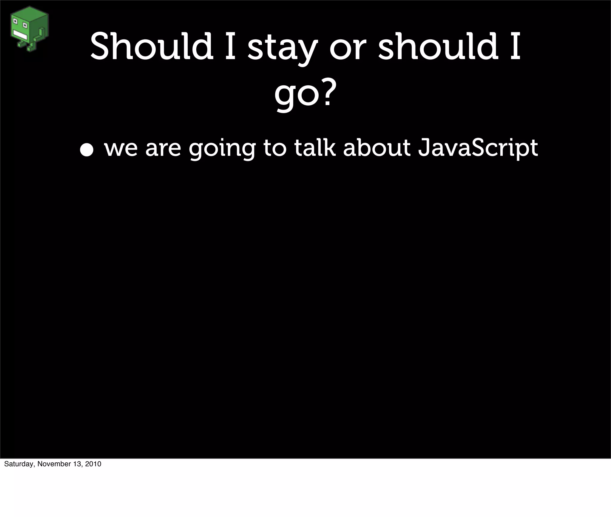 Should I stay or should I
go?
• we are going to talk about JavaScript
Saturday, November 13, 2010
 