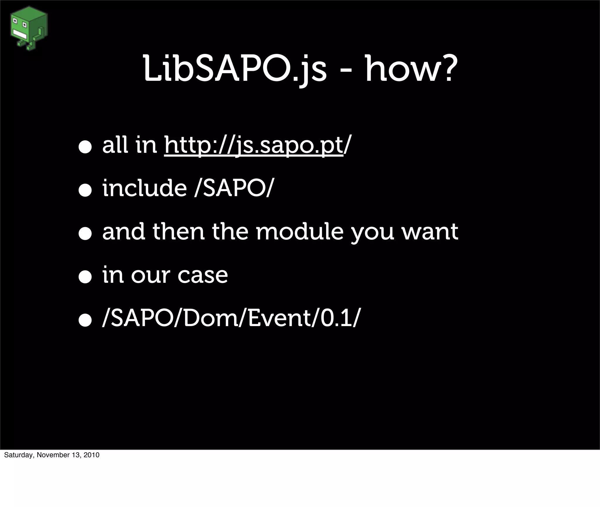 LibSAPO.js - how?
• all in http://js.sapo.pt/
• include /SAPO/
• and then the module you want
• in our case
• /SAPO/Dom/Event/0.1/
Saturday, November 13, 2010
 