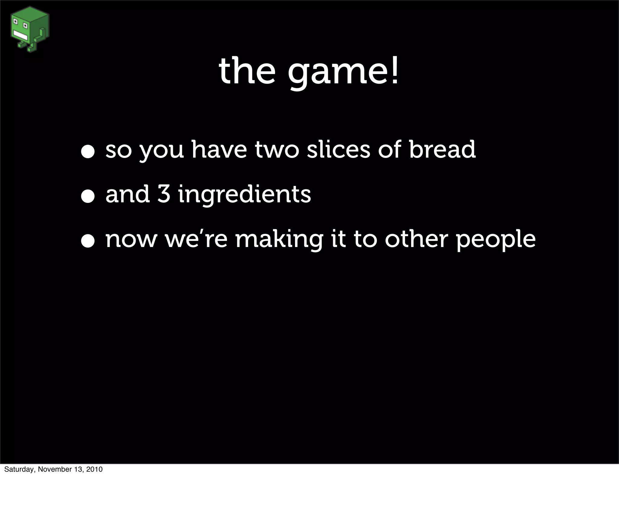 the game!
• so you have two slices of bread
• and 3 ingredients
• now we’re making it to other people
Saturday, November 13, 2010
 