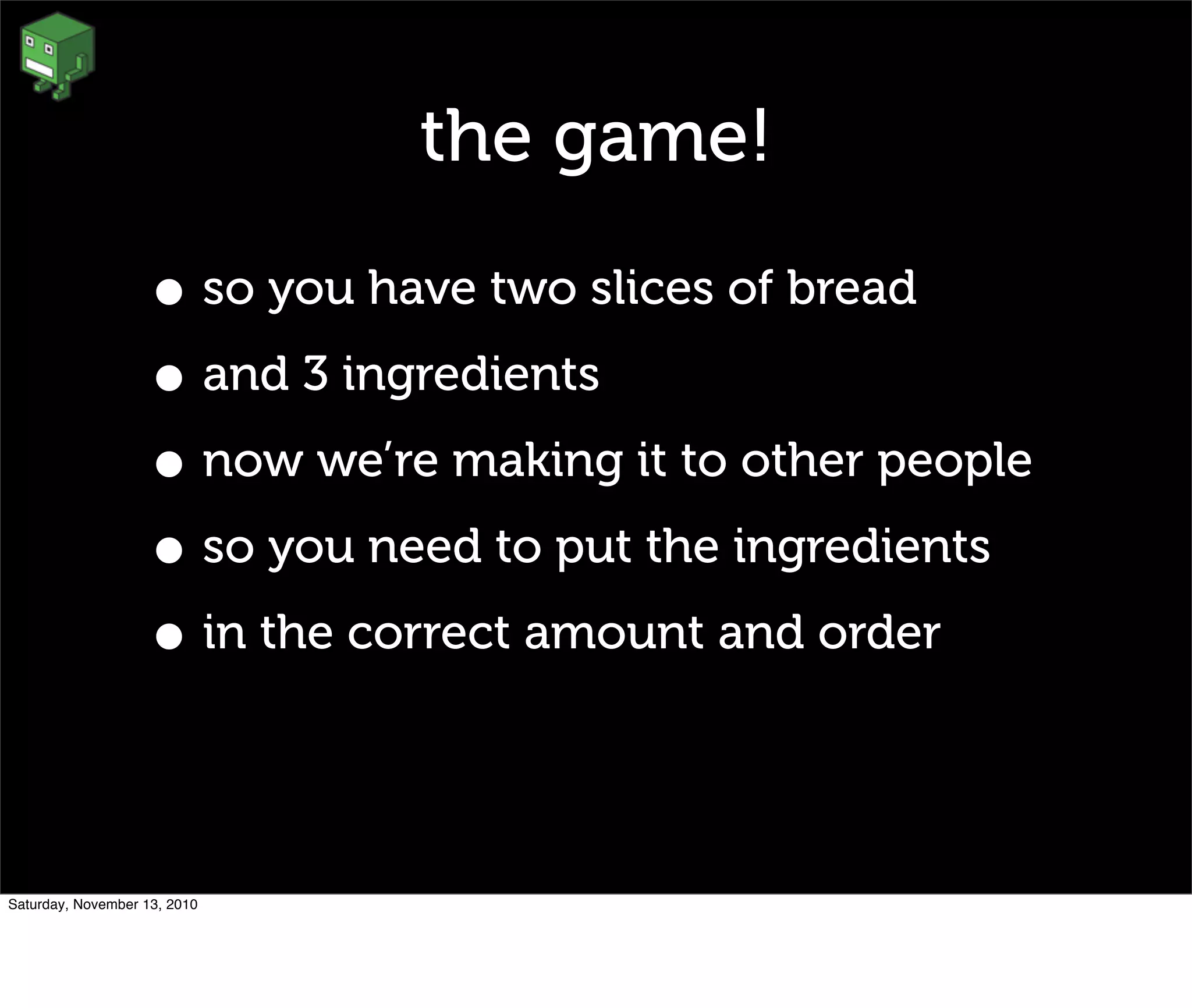 the game!
• so you have two slices of bread
• and 3 ingredients
• now we’re making it to other people
• so you need to put the ingredients
• in the correct amount and order
Saturday, November 13, 2010
 