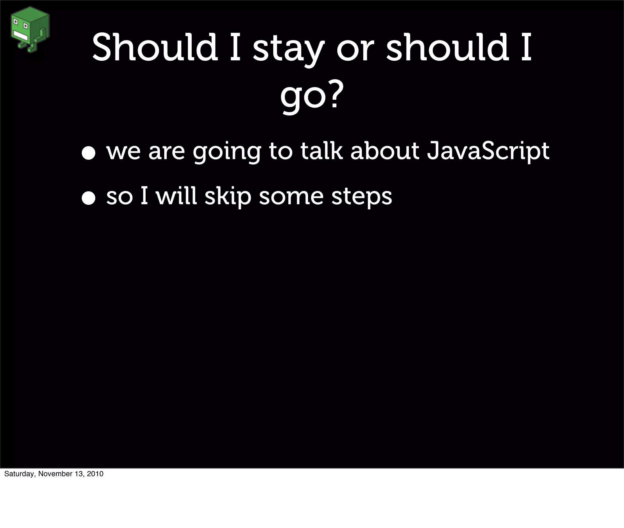 Should I stay or should I
go?
• we are going to talk about JavaScript
• so I will skip some steps
Saturday, November 13, 2010
 