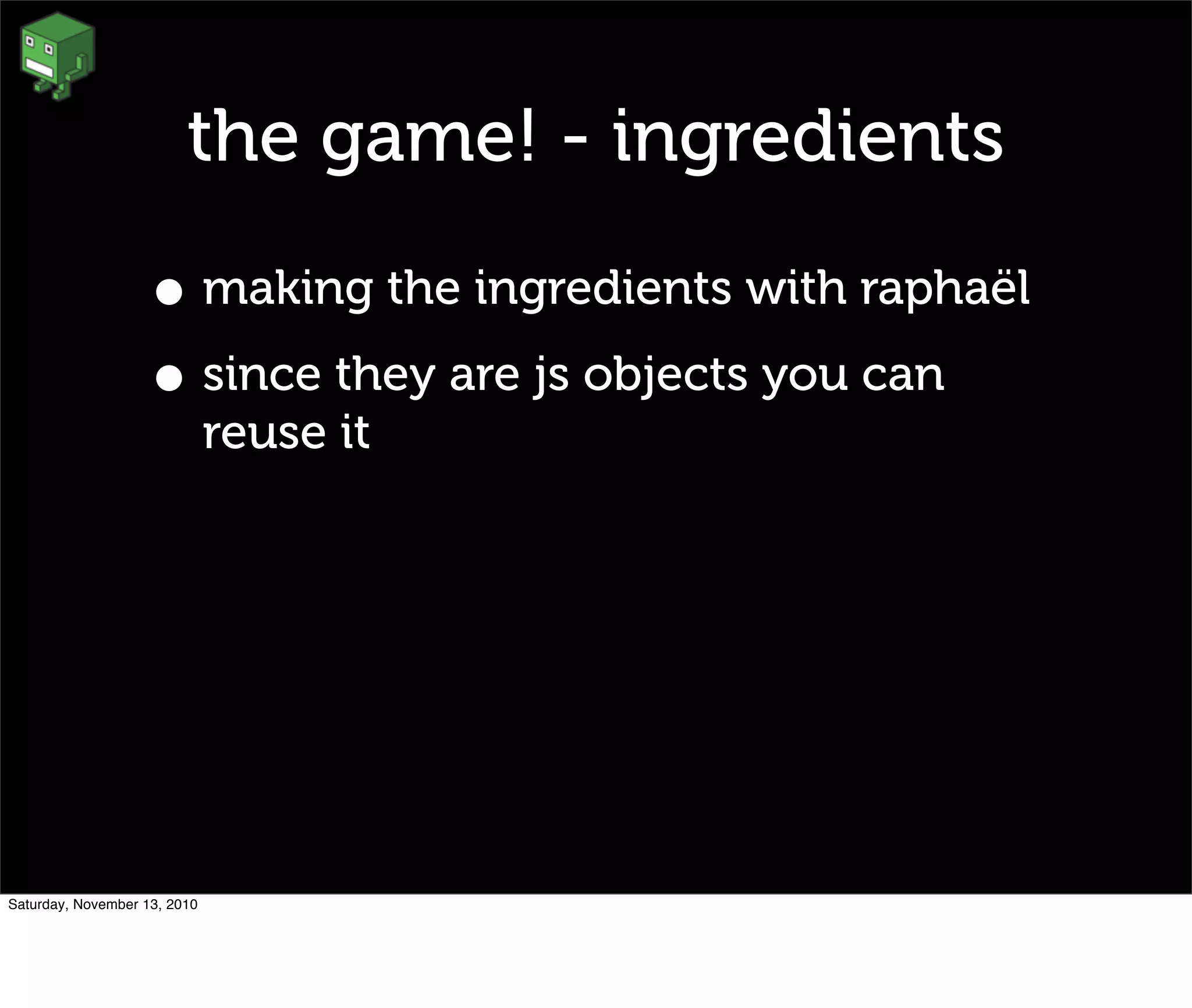 the game! - ingredients
• making the ingredients with raphaël
• since they are js objects you can
reuse it
Saturday, November 13, 2010
 