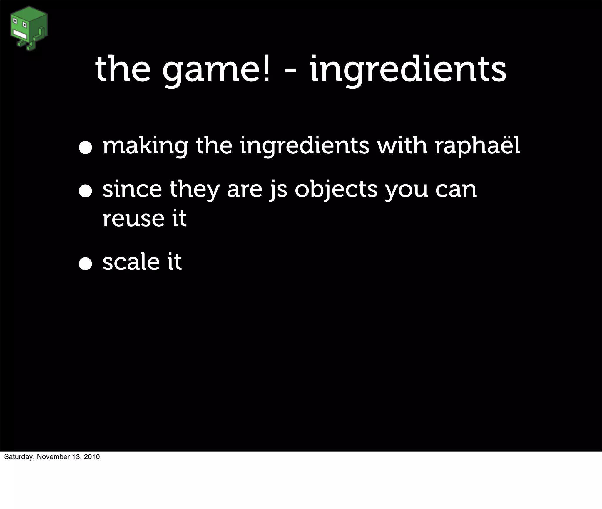 the game! - ingredients
• making the ingredients with raphaël
• since they are js objects you can
reuse it
• scale it
Saturday, November 13, 2010
 