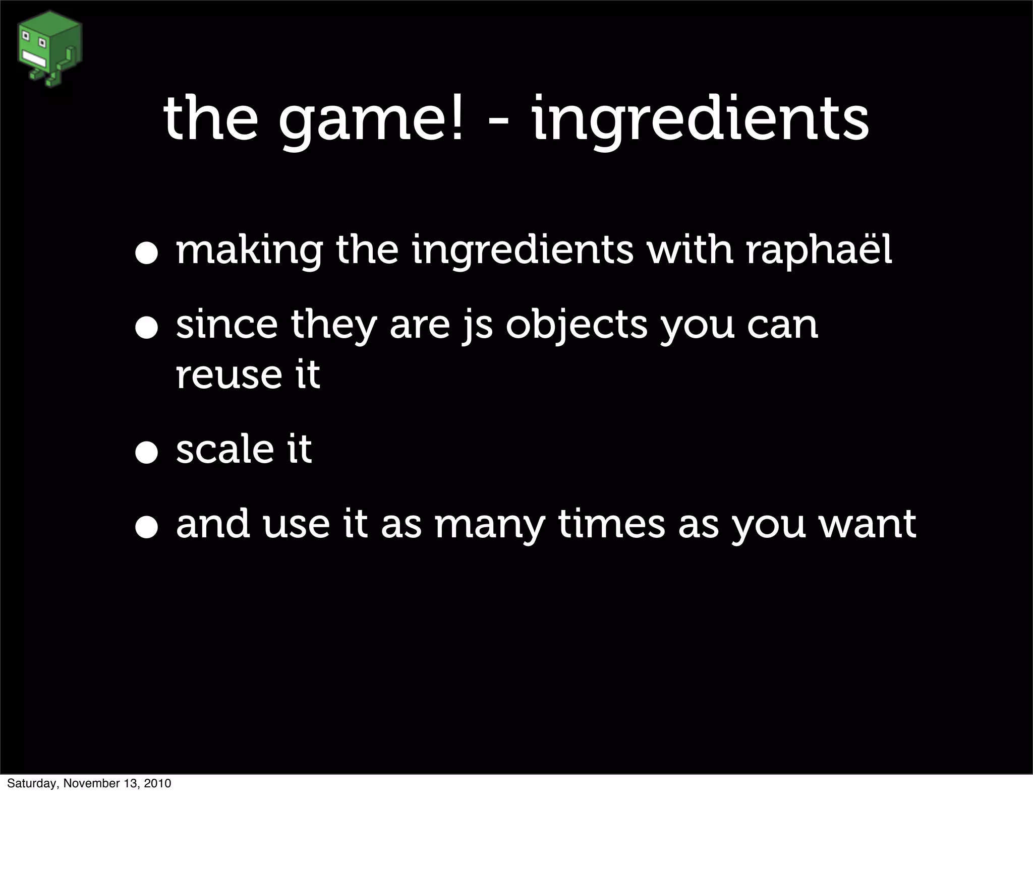 the game! - ingredients
• making the ingredients with raphaël
• since they are js objects you can
reuse it
• scale it
• and use it as many times as you want
Saturday, November 13, 2010
 