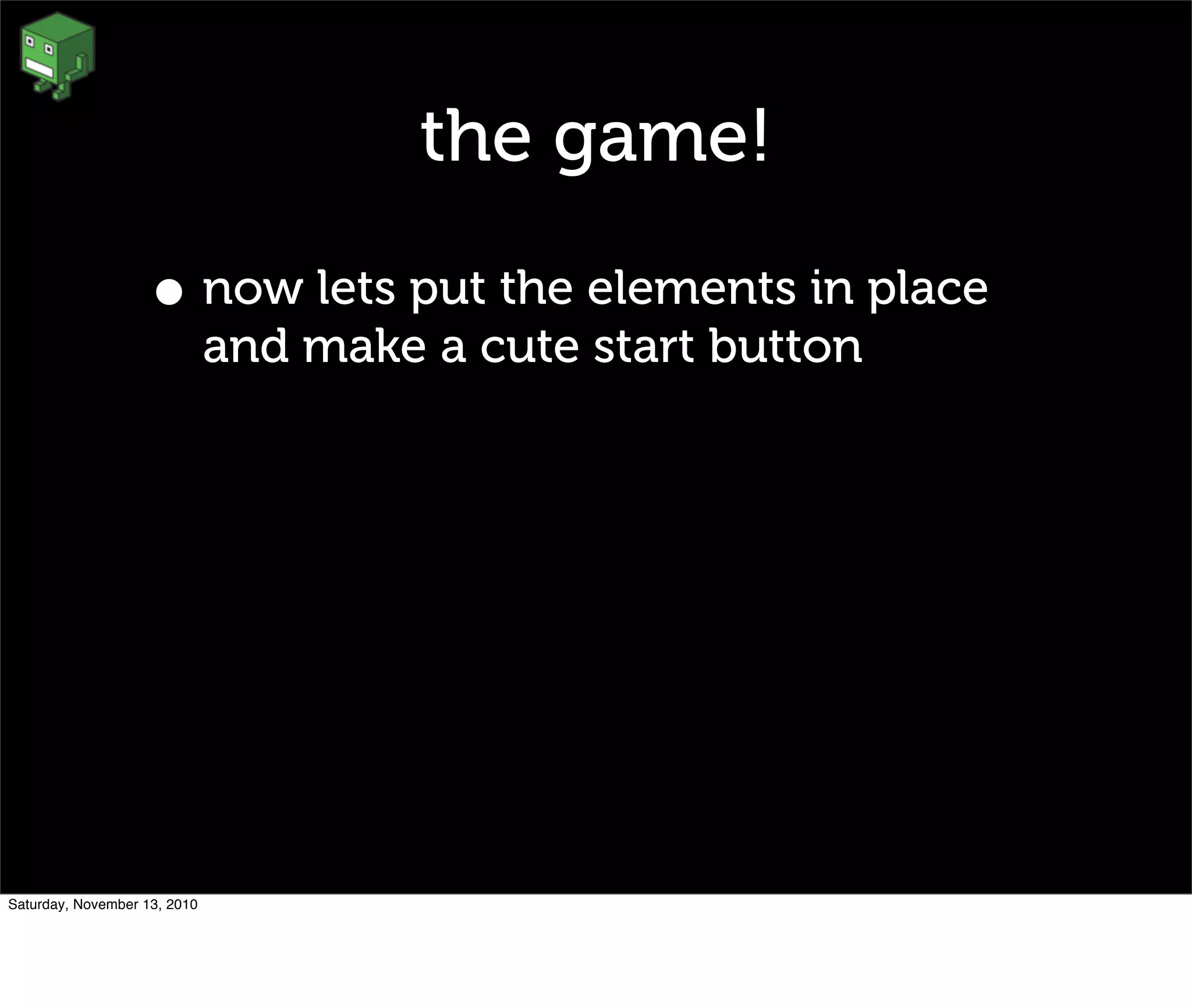 the game!
• now lets put the elements in place
and make a cute start button
Saturday, November 13, 2010
 