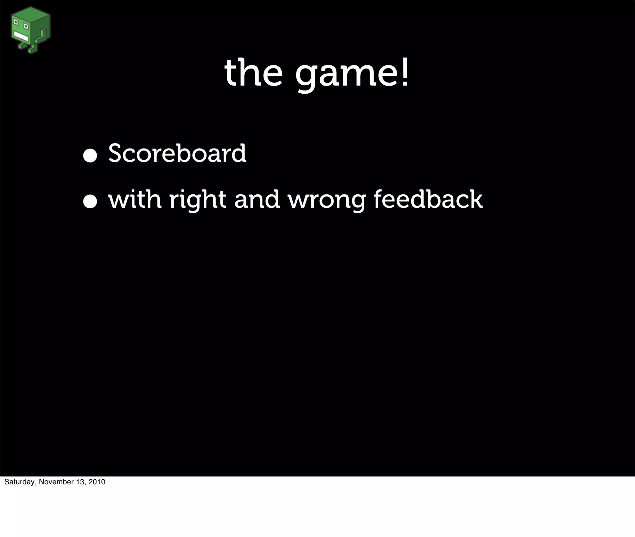 the game!
• Scoreboard
• with right and wrong feedback
Saturday, November 13, 2010
 
