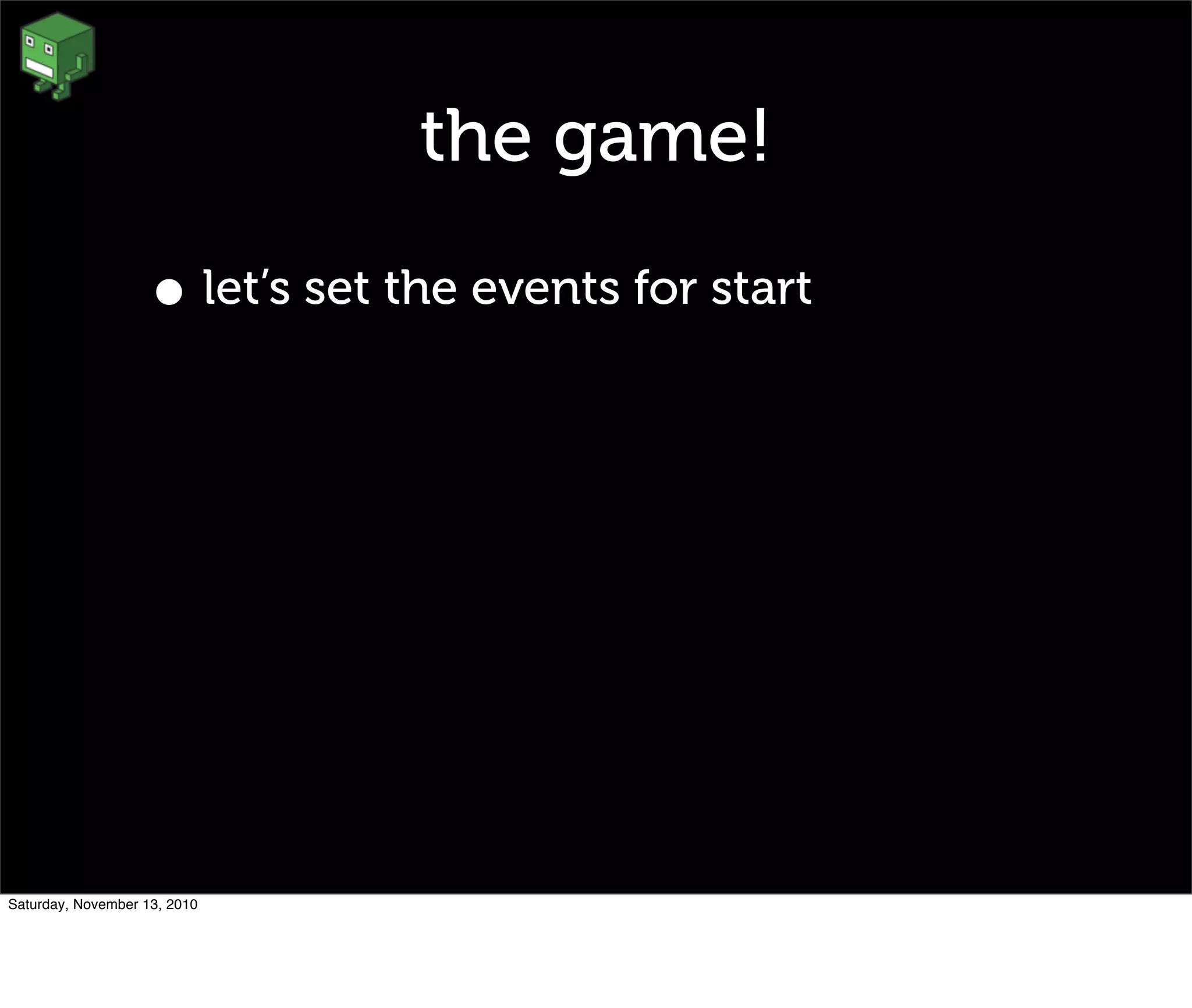 the game!
• let’s set the events for start
Saturday, November 13, 2010
 