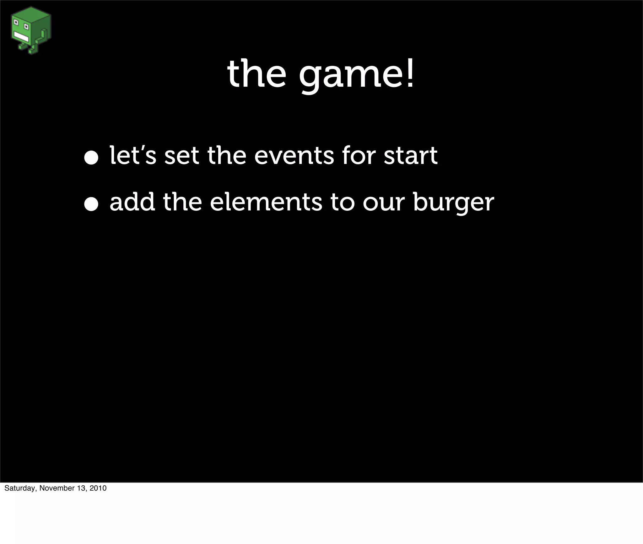 the game!
• let’s set the events for start
• add the elements to our burger
Saturday, November 13, 2010
 