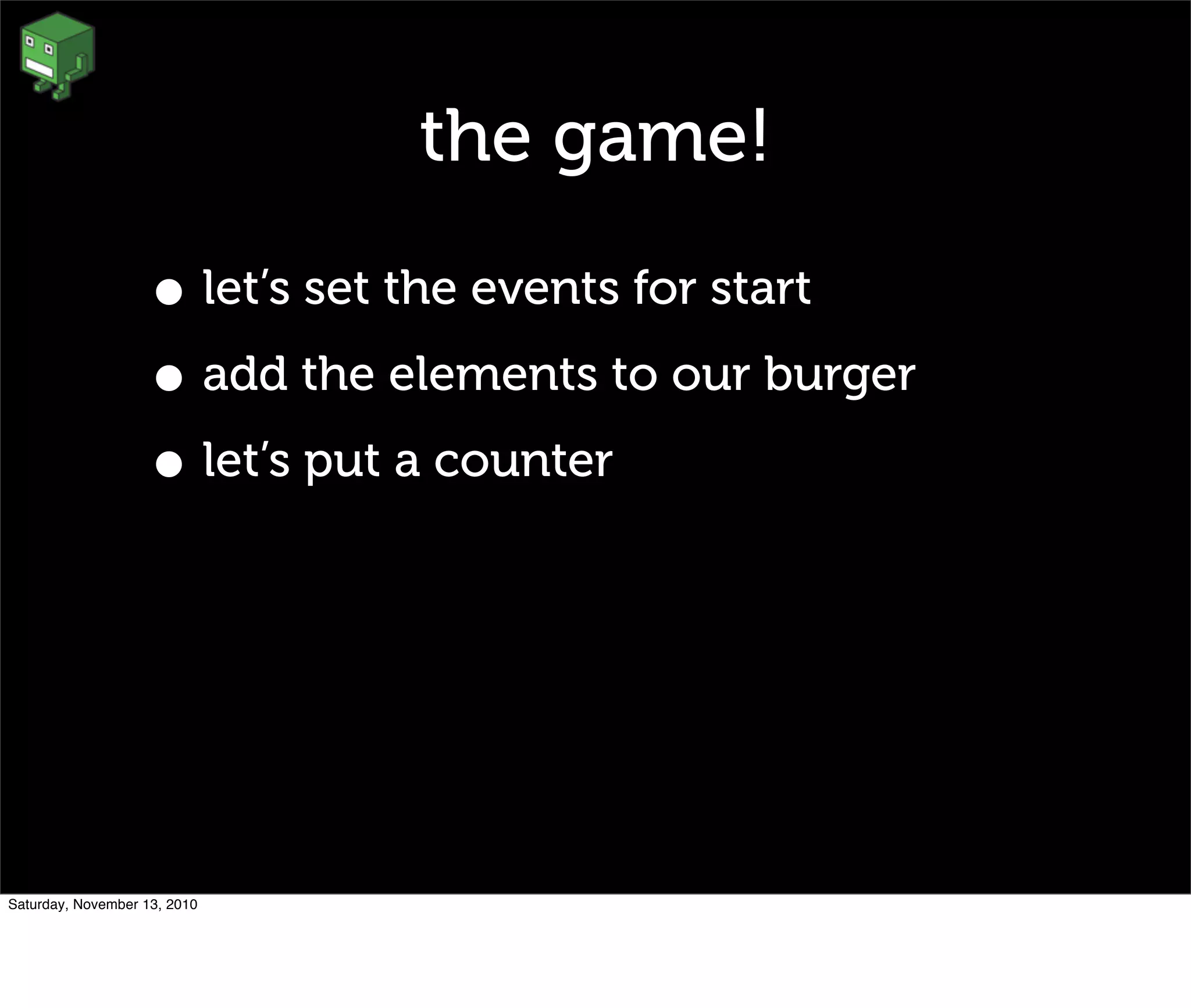 the game!
• let’s set the events for start
• add the elements to our burger
• let’s put a counter
Saturday, November 13, 2010
 