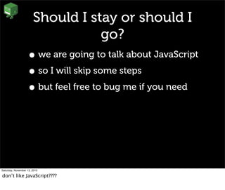 Should I stay or should I
go?
• we are going to talk about JavaScript
• so I will skip some steps
• but feel free to bug me if you need
Saturday, November 13, 2010
don’t like JavaScript????
 