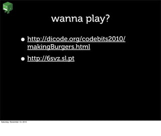 wanna play?
• http://dicode.org/codebits2010/
makingBurgers.html
• http://6svz.sl.pt
Saturday, November 13, 2010
 