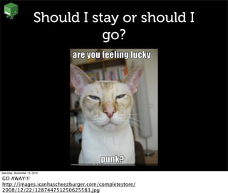 Should I stay or should I
go?
Saturday, November 13, 2010
GO AWAY!!!
http://images.icanhascheezburger.com/completestore/
2008/12/22/128744751250625583.jpg
 