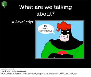 What are we talking
about?
• JavaScript
Saturday, November 13, 2010
thank you captain obvious
http://www.eiaonline.com/uploaded_images/captobvious-738633-747223.jpg
 