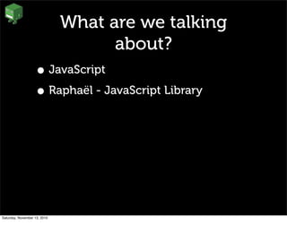 What are we talking
about?
• JavaScript
• Raphaël - JavaScript Library
Saturday, November 13, 2010
 
