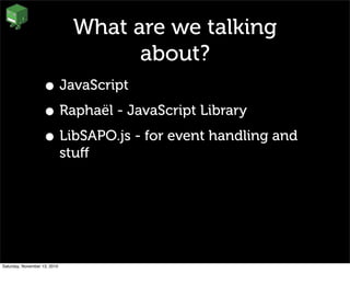 What are we talking
about?
• JavaScript
• Raphaël - JavaScript Library
• LibSAPO.js - for event handling and
stuﬀ
Saturday, November 13, 2010
 