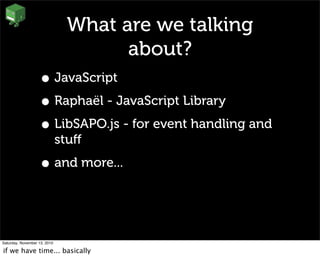 What are we talking
about?
• JavaScript
• Raphaël - JavaScript Library
• LibSAPO.js - for event handling and
stuﬀ
• and more...
Saturday, November 13, 2010
if we have time... basically
 
