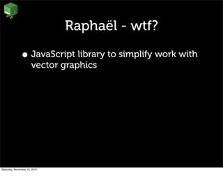 Raphaël - wtf?
• JavaScript library to simplify work with
vector graphics
Saturday, November 13, 2010
 