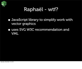Raphaël - wtf?
• JavaScript library to simplify work with
vector graphics
• uses SVG W3C recommendation and
VML
Saturday, November 13, 2010
 