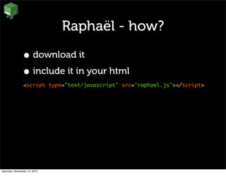 Raphaël - how?
• download it
• include it in your html
<script type="text/javascript" src="raphael.js"></script>
Saturday, November 13, 2010
 