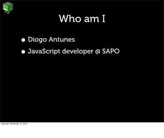 Who am I
• Diogo Antunes
• JavaScript developer @ SAPO
Saturday, November 13, 2010
 